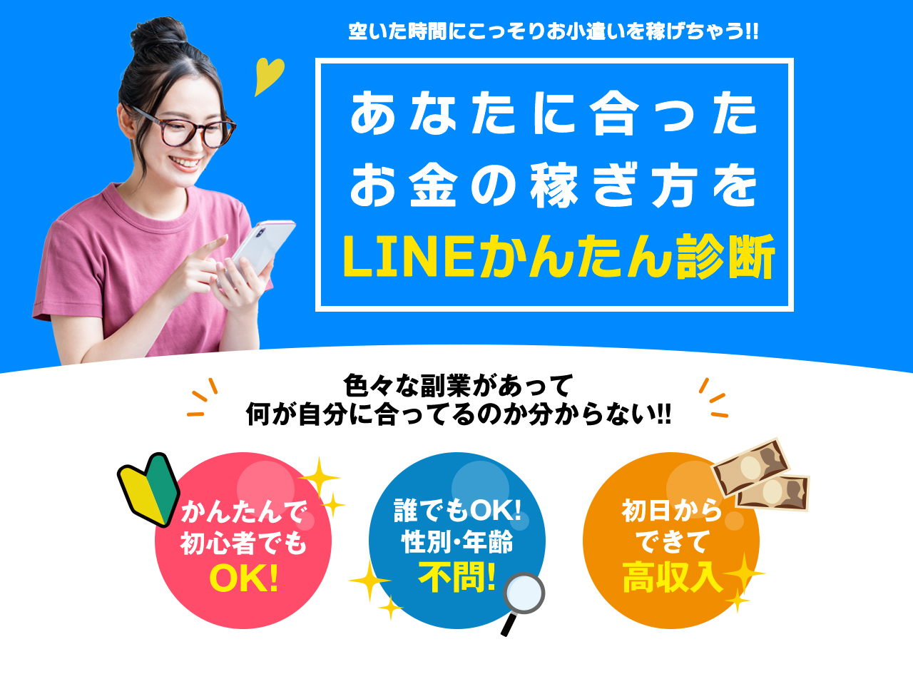 空いた時間にこっそりお小遣いを稼げちゃう!あなたに合ったお金の稼ぎ方をLINEかんたん診断 色々な副業があって何が自分に合ってるのか分からない!! かんたんで初心者でもOK!誰でもOK!性別・年齢不問!初日から稼げる!高収入